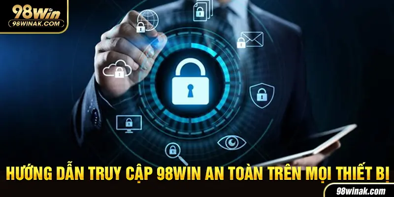 Hướng Dẫn Truy Cập 98win An Toàn Trên Mọi Nền Tảng