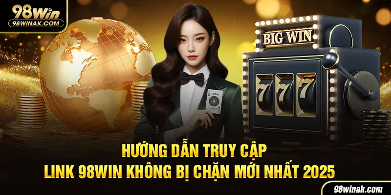 Hướng Dẫn Truy Cập Link 98win Không Bị Chặn Mới Nhất 2025